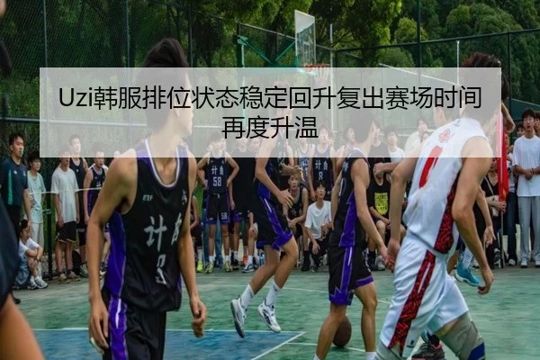Uzi韩服排位状态稳定回升复出赛场时间再度升温